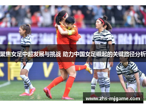 聚焦女足中超发展与挑战 助力中国女足崛起的关键路径分析