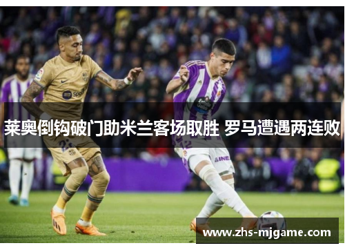 莱奥倒钩破门助米兰客场取胜 罗马遭遇两连败