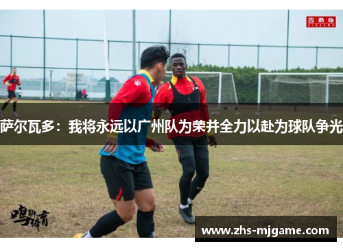 萨尔瓦多：我将永远以广州队为荣并全力以赴为球队争光