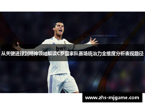 从关键进球到精神领袖解读C罗国家队赛场统治力全维度分析表现路径