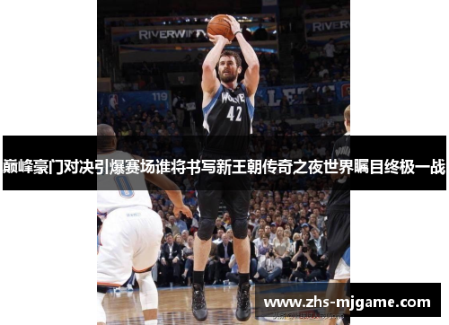 巅峰豪门对决引爆赛场谁将书写新王朝传奇之夜世界瞩目终极一战