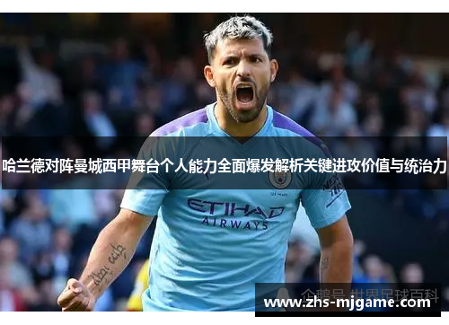哈兰德对阵曼城西甲舞台个人能力全面爆发解析关键进攻价值与统治力