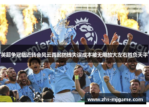 英超争冠临近转会风云再起防线失误成本被无限放大左右胜负天平