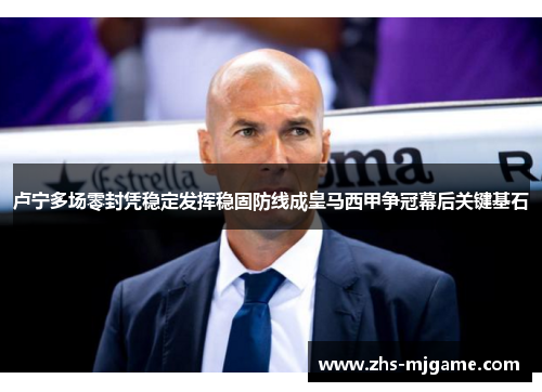 卢宁多场零封凭稳定发挥稳固防线成皇马西甲争冠幕后关键基石