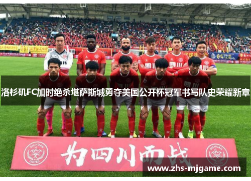 洛杉矶FC加时绝杀堪萨斯城勇夺美国公开杯冠军书写队史荣耀新章 洛杉矶FC加时绝杀堪萨斯城勇夺美国公开杯冠军书写队史荣耀新章