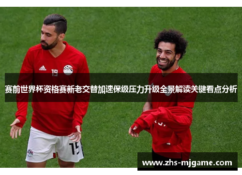 赛前世界杯资格赛新老交替加速保级压力升级全景解读关键看点分析